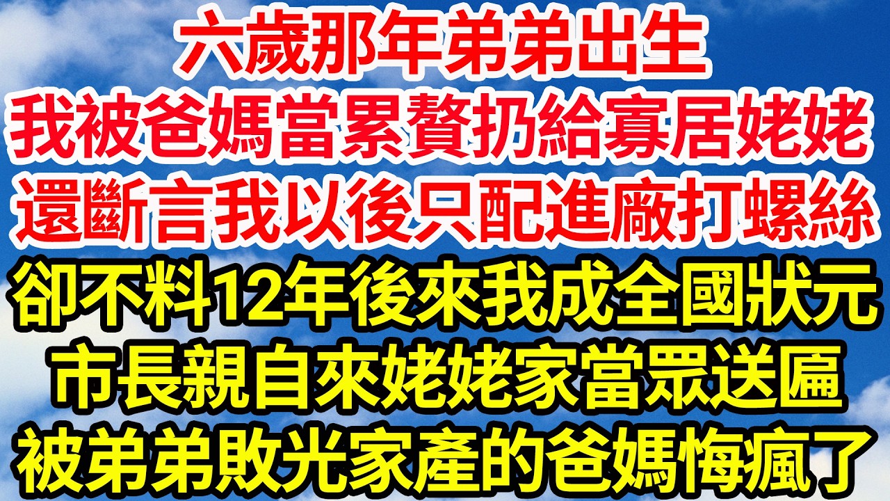 六歲那年弟弟出生，我被爸媽當累贅扔給寡居姥姥，還斷言我以後只配進廠打螺絲，卻不料12年後來我成全國狀元，市長親自來姥姥家當眾送匾，被弟弟敗光家產的爸媽悔瘋了||笑看人生情感生活
