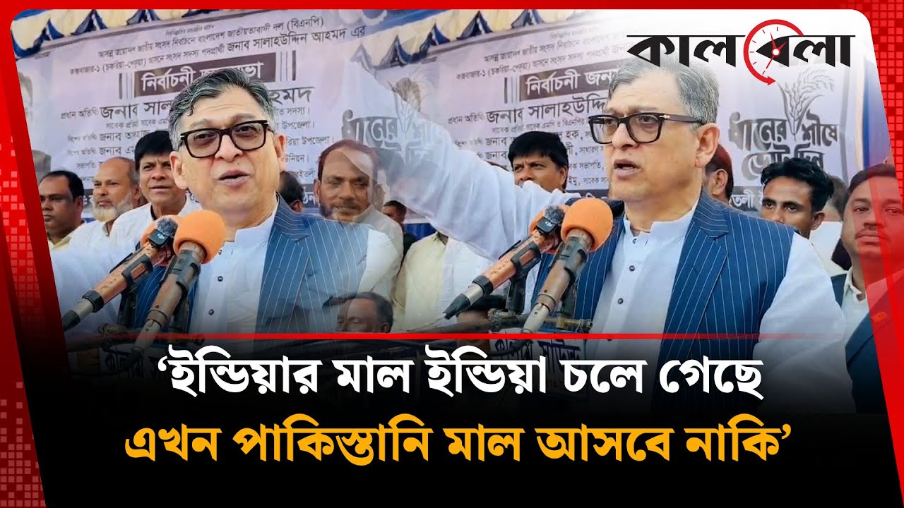 ‘ইন্ডিয়ার মা-ল ইন্ডিয়া চলে গেছে, এখন পাকিস্তানি মা-ল আসবে নাকি’ | Salahuddin Ahmed | BNP | Kalbela