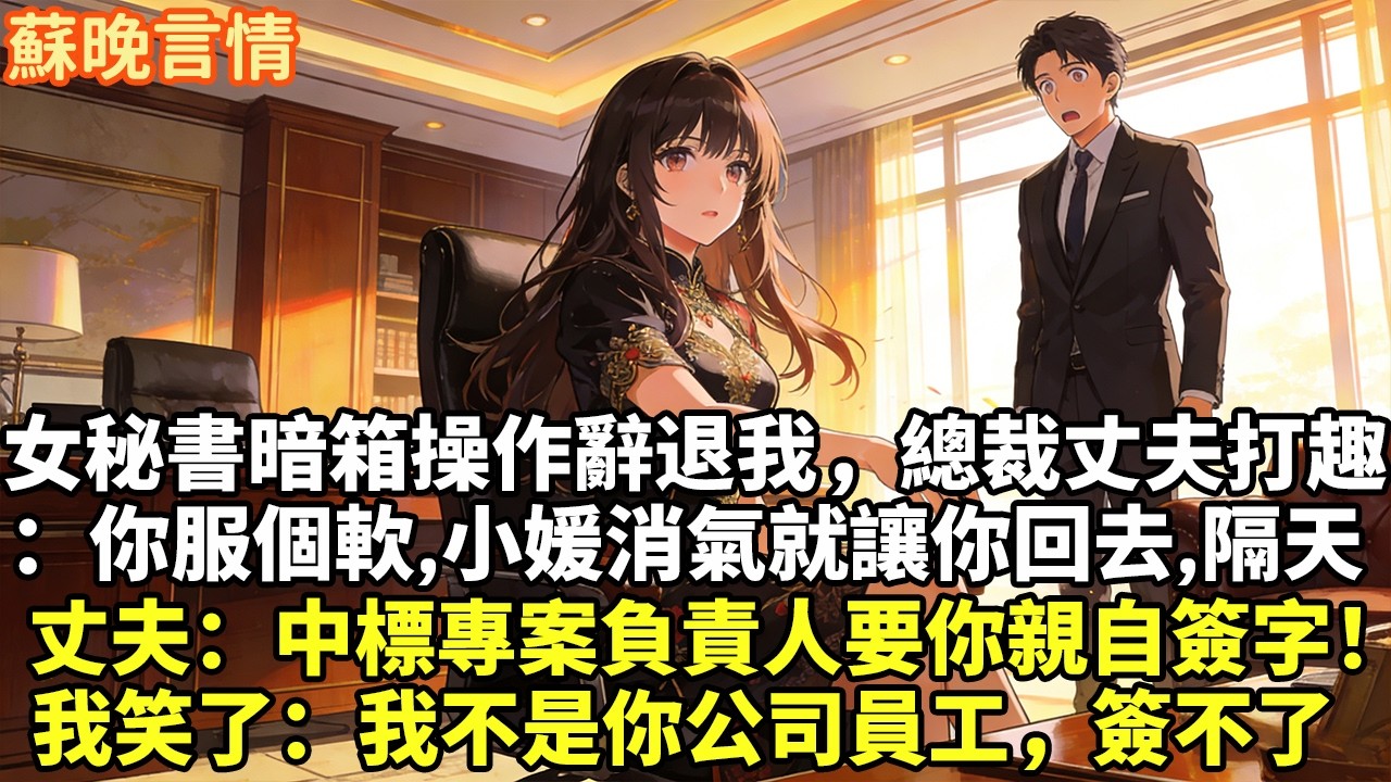 女秘書暗箱操作辭退我，總裁丈夫打趣 ：你服個軟,小媛消氣就讓你回去,隔天 丈夫：中標專案負責人要你親自簽字！ 我笑了：我不是你公司員工，簽不了#豪門言情#為人處世#大女主#情感