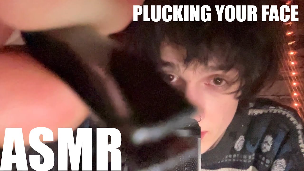 ASMR but your face is really hairy and i need to pluck it