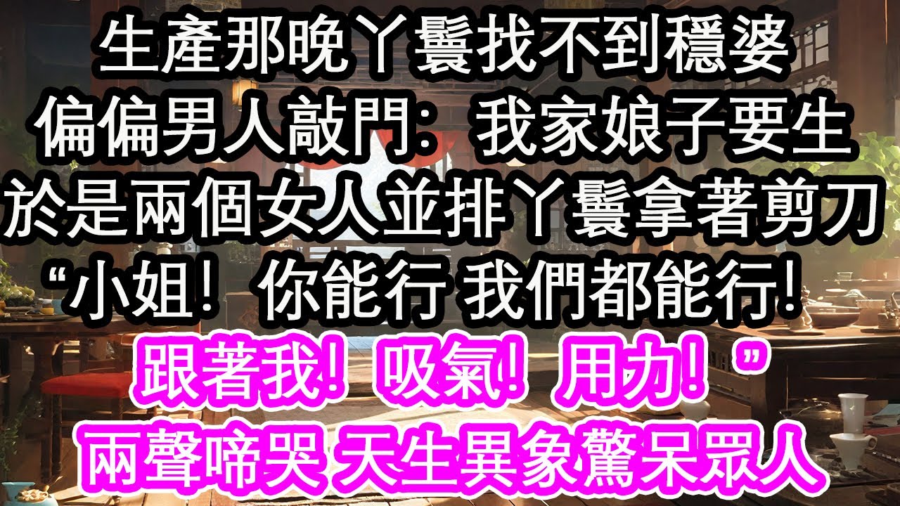生產那晚丫鬟找不到穩婆，偏偏男人敲門：我家娘子要生，於是兩個女人並排丫鬟拿著剪刀，“小姐！你能行 我們都能行，跟著我！吸氣！用力！”兩聲啼哭 天生異象驚呆眾人【花開】【愛情】【生活】
