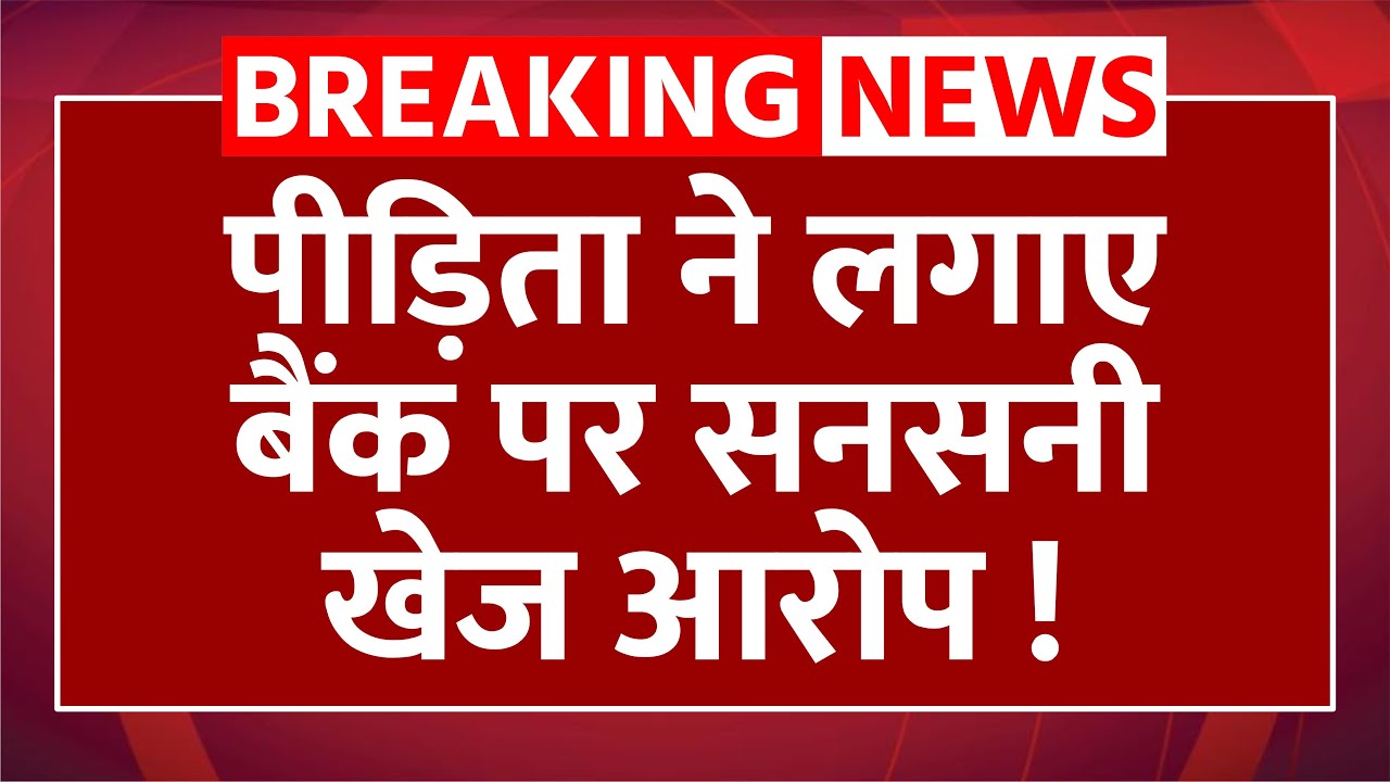 पीड़िता ने लगाए बैंक पर सनसनीखेज आरोप !