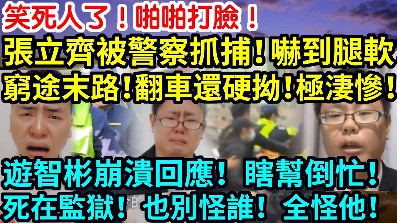 笑死人了！啪啪打臉！張立齊聲被警察抓捕！嚇到腿軟！窮途末路！翻車還硬拗！極淒慘！遊智彬崩潰回應！瞎幫倒忙！死在監獄！也別怪誰！全怪他！