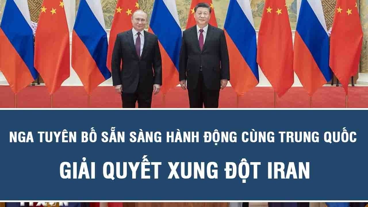 Nga tuyên bố sẵn sàng hành động cùng Trung Quốc giải quyết xung đột Iran