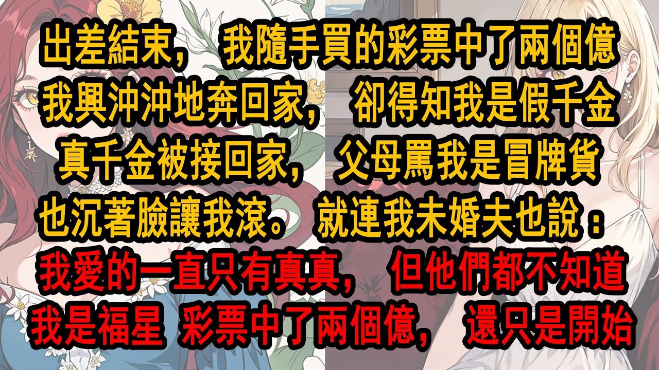 出差結束，我隨手買的彩票中了兩億。興沖沖奔回家，卻得知我是假千金。真千金被接回家，父母罵我是冒牌貨，也沉著臉讓我滾。就連未婚夫也說：我愛的只有真真，但他們都不知道我是福星 彩票中了兩個億，還只是開始