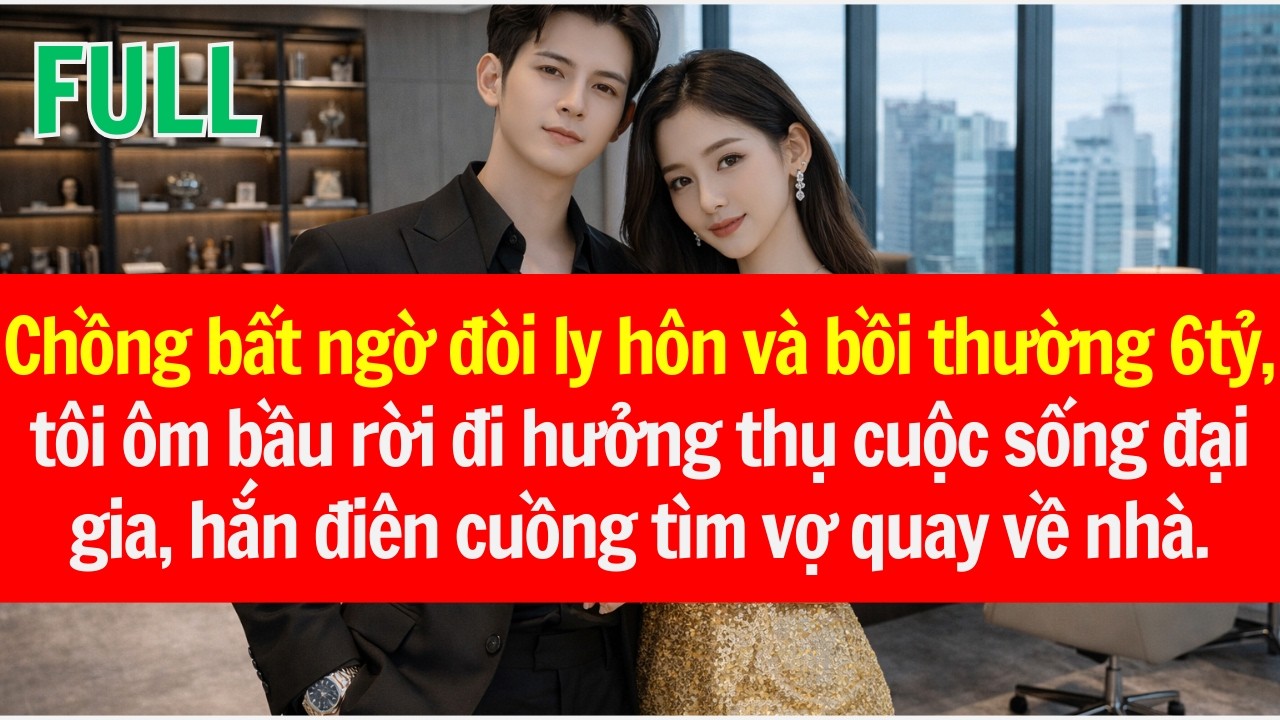 Chồng bất ngờ đòi ly hôn và bồi thường 6tỷ, tôi ôm bầu rời đi, hắn điên cuồng tìm vợ quay về nhà.