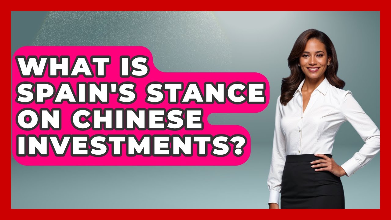 What Is Spain's Stance on Chinese Investments? - Exploring Southwest Europe