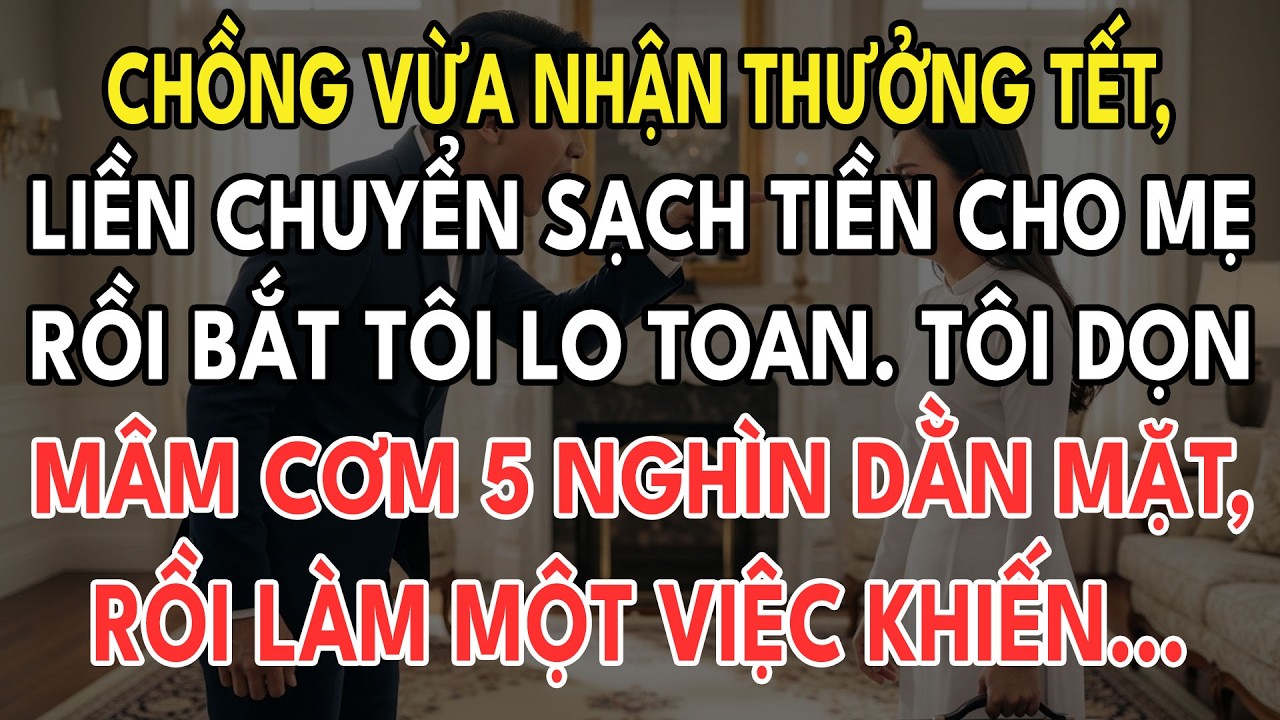 Chồng Nhận Thưởng Tết Liền Chuyển Sạch Tiền Cho Mẹ Đẻ Rồi Bắt Vợ Lo Toan. Tôi Dọn Mâm Cơm 5 Nghìn...