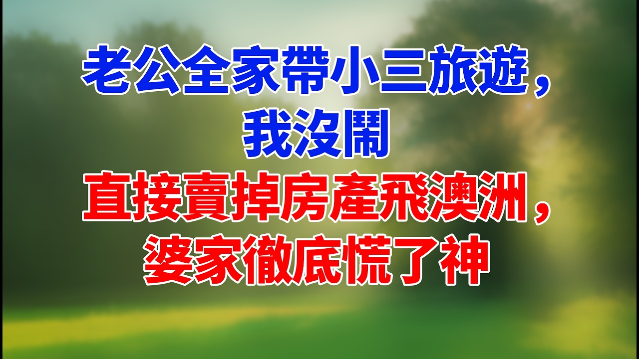 老公全家帶小三旅遊，我沒鬧直接賣掉房產飛澳洲，婆家徹底慌了神 #為人處世 #生活經驗 #情感故事 #故事 #小說 #戀愛 #情感 #婚姻