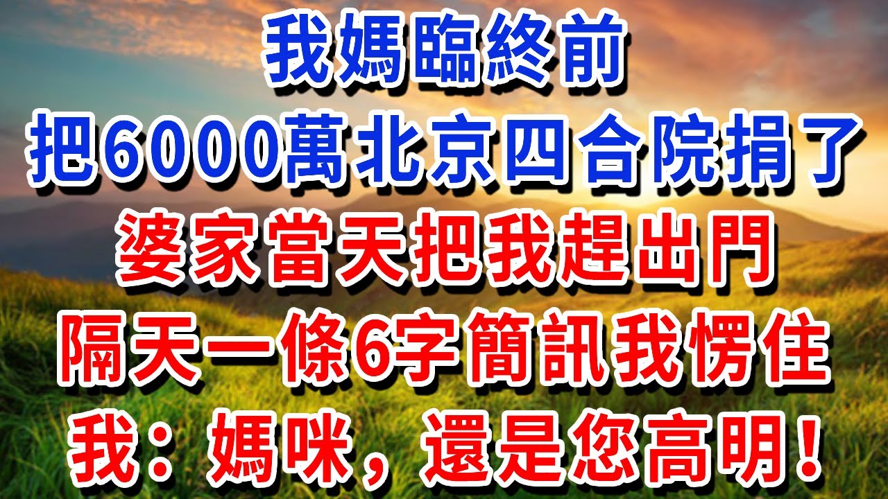 我媽臨終前，把6000萬北京四合院捐了，婆家當天把我趕出門，隔天一條6字簡訊我愣住，我：媽咪，還是您高明！