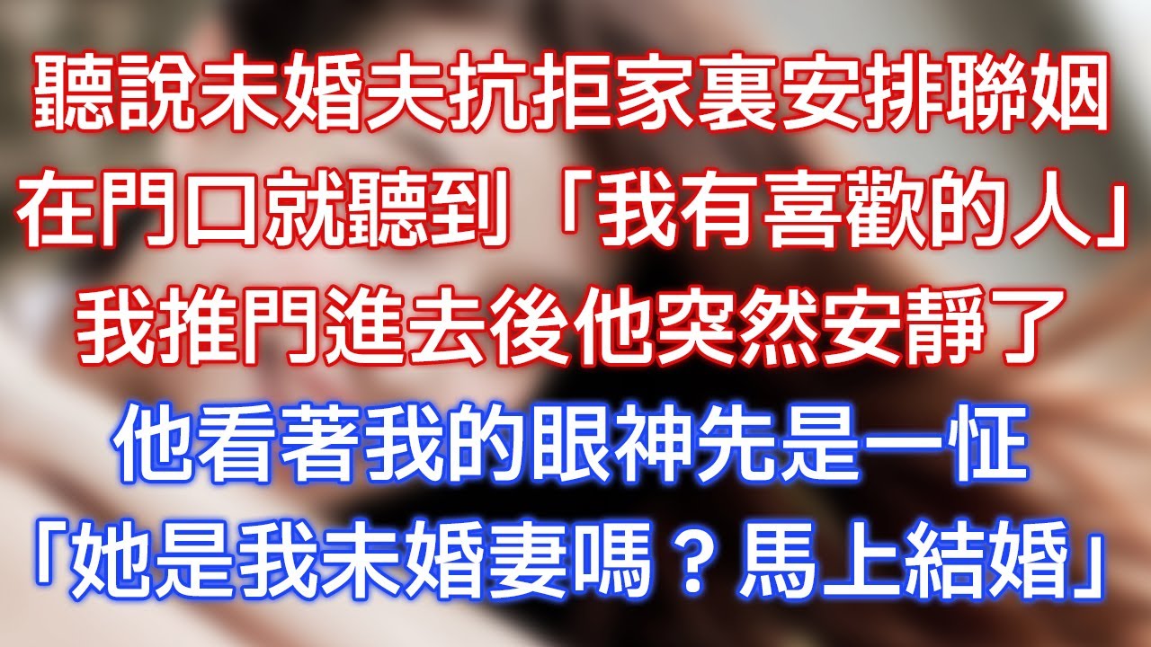 聽說未婚夫抗拒家裏安排聯姻，在門口就聽到「我有喜歡的人」，我推門進去後他突然安靜了，他看著我的眼神先是一怔，「她是我未婚妻嗎？馬上結婚！」