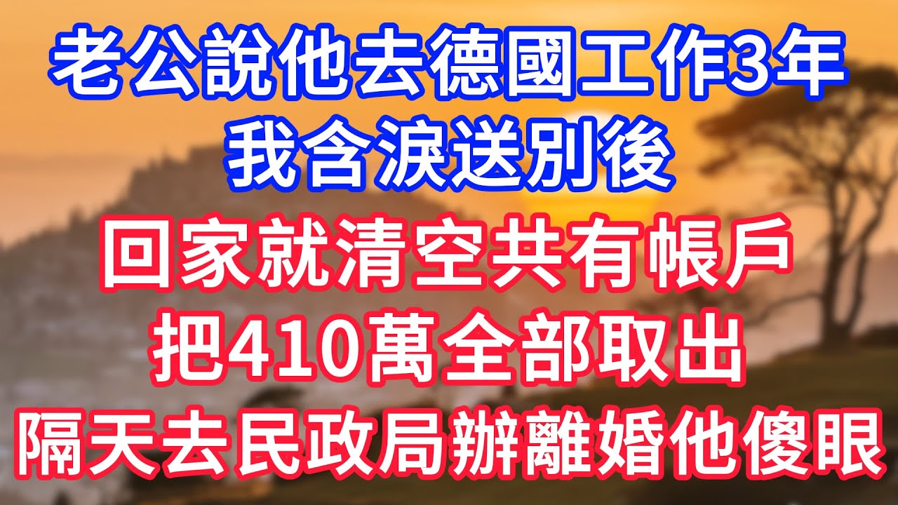 老公說他去德國工作3年，我含淚送別後，回家就清空共有帳戶，把410萬全部取出，隔天去民政局辦理離婚他傻眼！