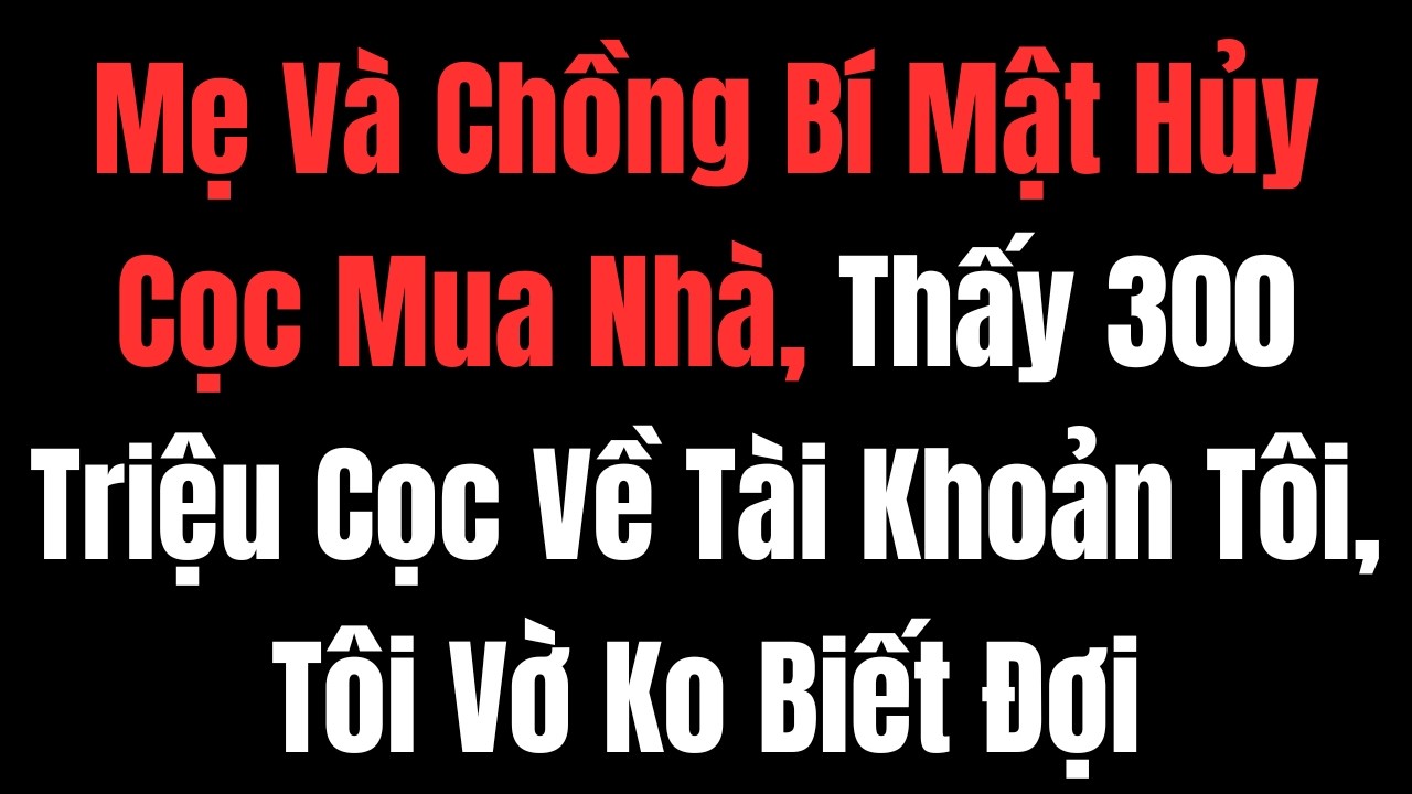 Mẹ Và Chồng Bí Mật Hủy Cọc Mua Nhà, Thấy 300 Triệu Cọc Về Tài Khoản Tôi, Tôi Vờ Ko Biết Đợi