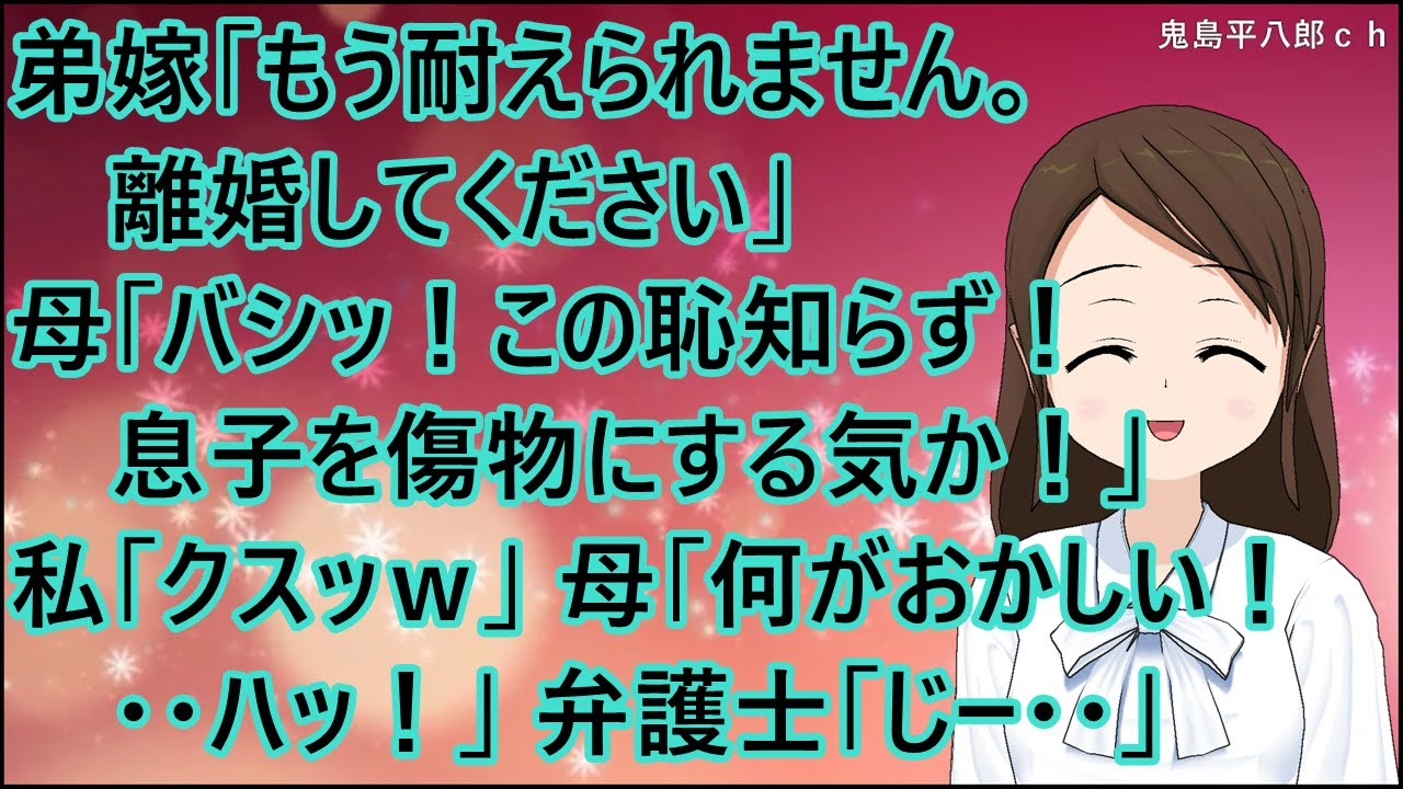 【スカッとする話】弟嫁「もう耐えられません。離婚してください」母「バシッ！この恥知らず！息子を傷物にする気か！」私「クスッｗ」母「何がおかしい！・・ハッ！」弁護士「じー・・」