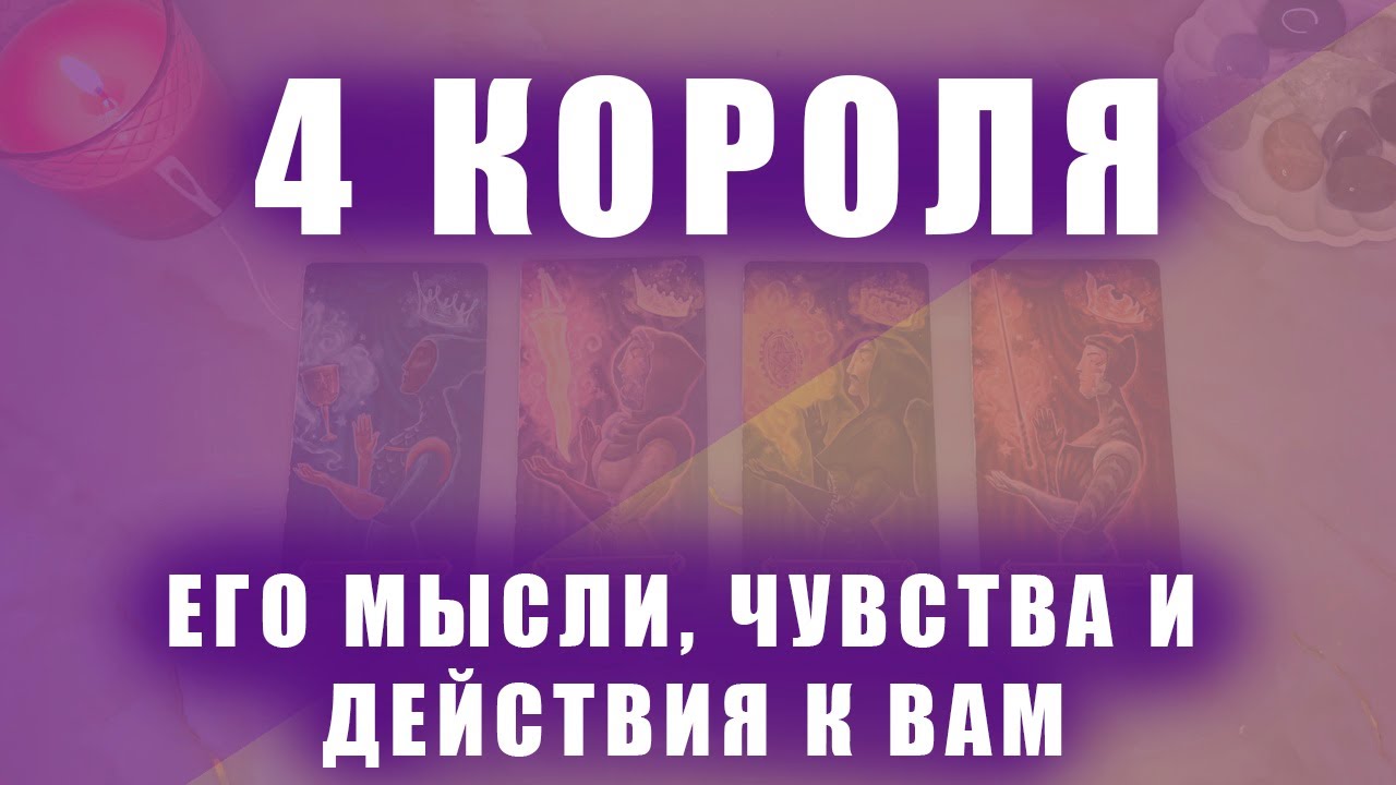 4 КОРОЛЯ: ЕГО МЫСЛИ, ЧУВСТВА И ДЕЙСТВИЯ К ВАМ