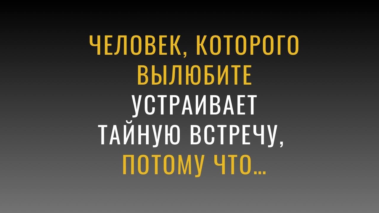 ЧЕЛОВЕК, КОТОРОГО ВЫ ЛЮБИТЕ, УСТРАИВАЕТ ТАЙНУЮ ВСТРЕЧУ, ПОТОМУ ЧТО...