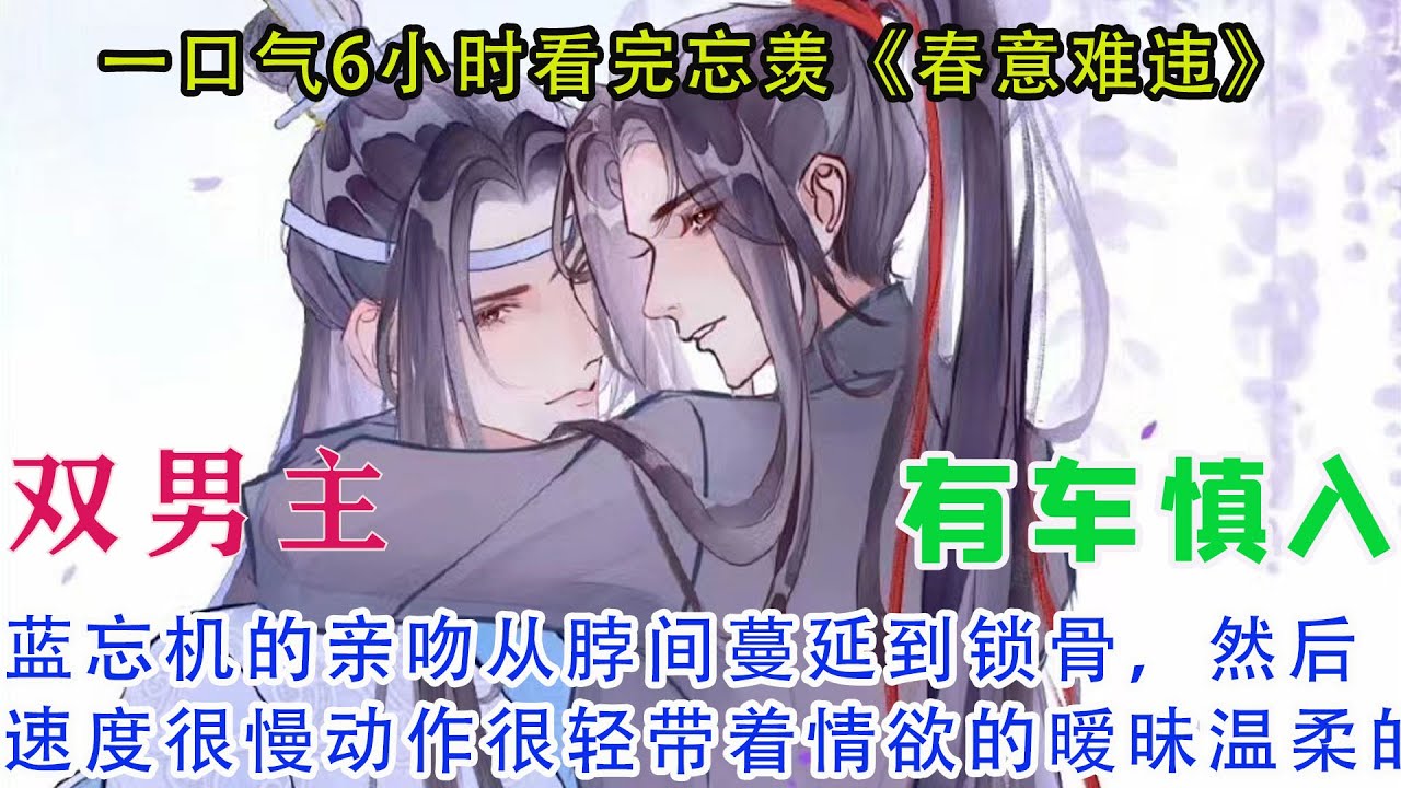 一口气4小时看完忘羡《春意难违》蓝忘机的亲吻从脖间蔓延到锁骨，然后逐渐上移，速度很慢，动作很轻，带着情欲的暧昧和温柔的轻抚。他吻了吻魏无羡的下巴，然后翻身把魏无羡压在了身下，两手撑在床上，困住魏无羡