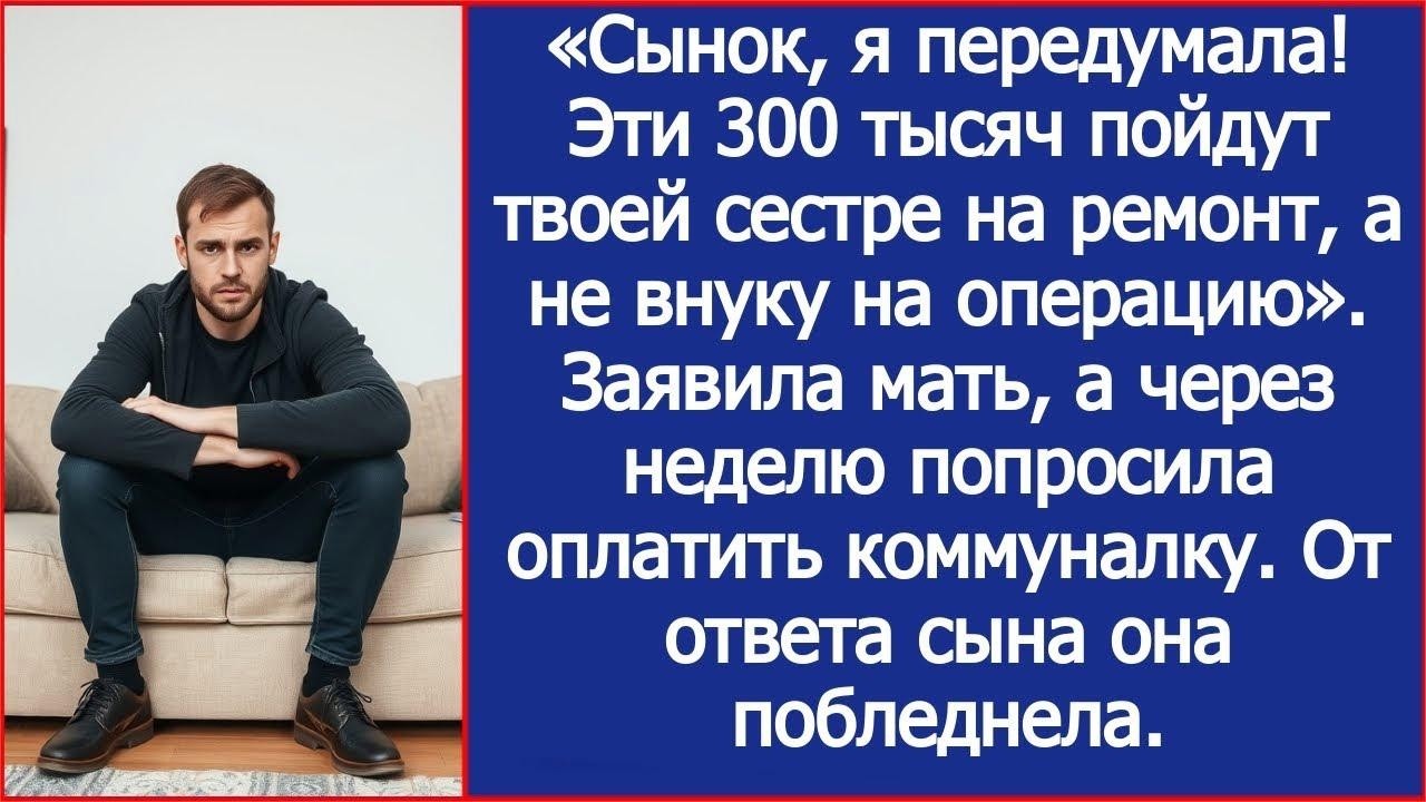 Сынок, я передумала! Эти 300 тыс пойдут твоей сестре на ремонт, а не внуку на операцию. Заявила мать