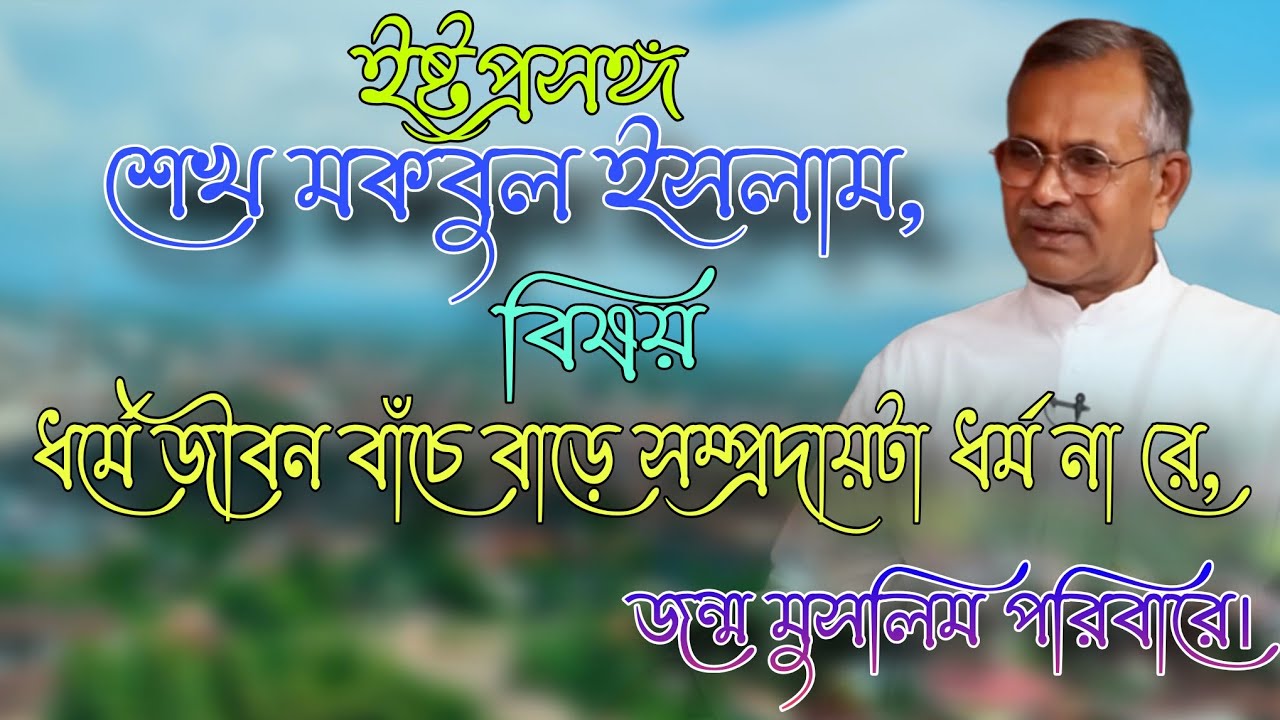 ইষ্টপ্রসঙ্গ👉শেখ মকবুল ইসলাম, বিষয়-ধর্মে জীবন বাঁচে বাড়ে সম্প্রদায়টা ধর্ম না রে, জন্ম মুসলিম পরিবারে।