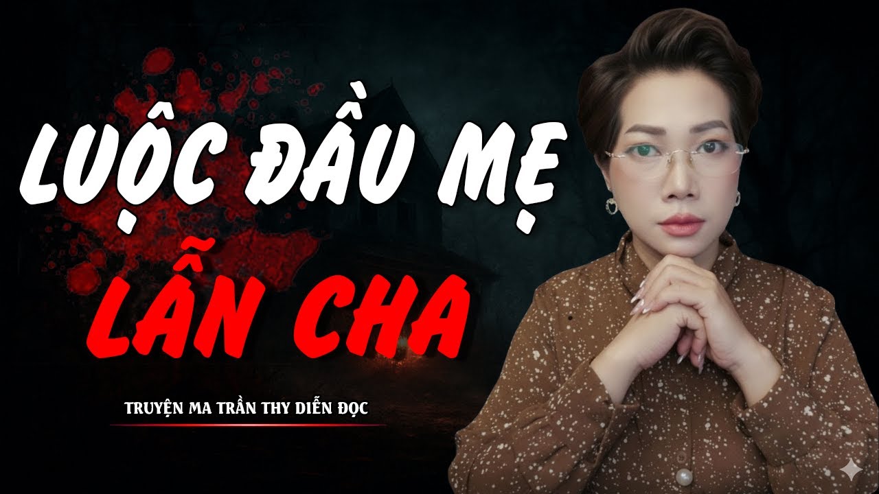 TRUYỆN MA TRẦN THY | LUỘC ĐẦU MẸ LẪN CHA | TRUYỆN MA CÓ THẬT Rùng Rợn Đến Từng Hơi Thở