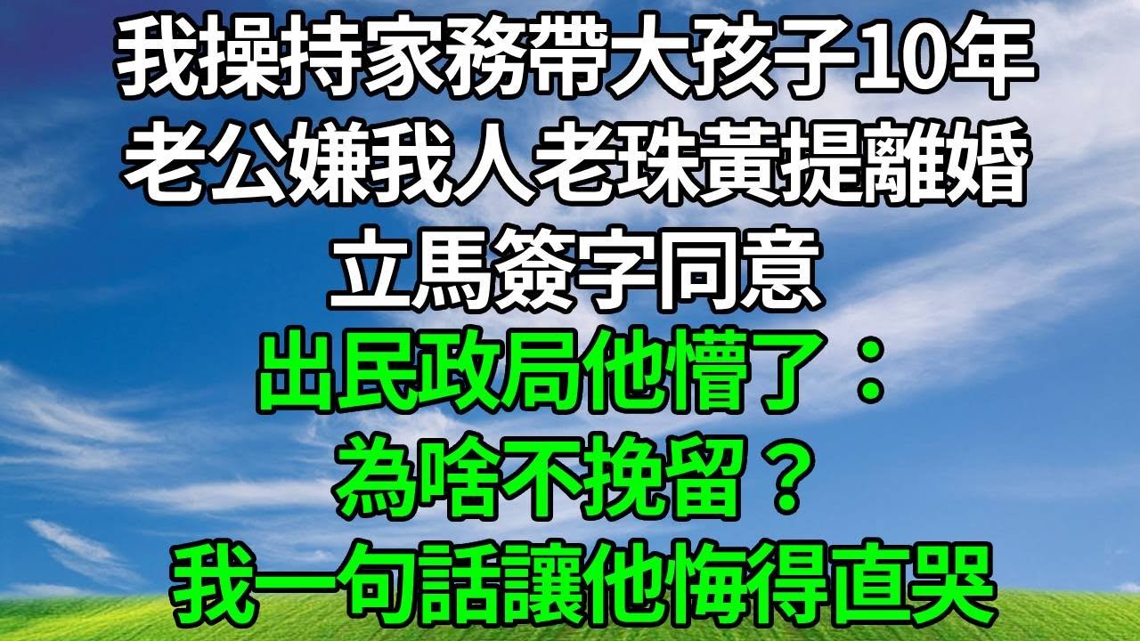 我操持家務帶大孩子10年，老公嫌我人老珠黃提離婚，立馬簽字同意，出民政局他懵了：為啥不挽留？我一句話讓他悔得直哭！#生活經驗 #人生感悟 #故事分享 #故事頻道#复仇