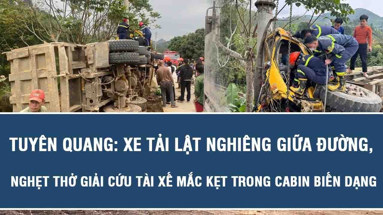 Tuyên Quang: Xe tải lật nghiêng giữa đường, nghẹt thở giải cứu tài xế mắc kẹt trong cabin biến dạng