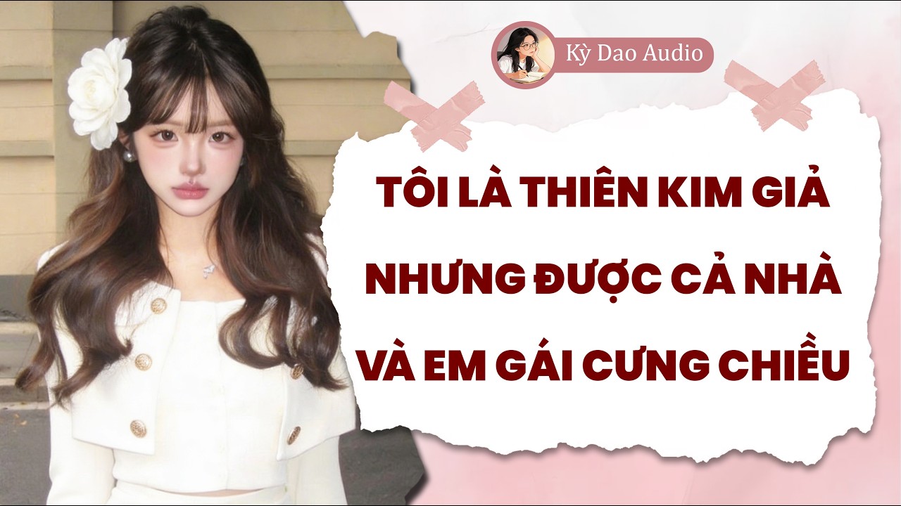 Full audio | Tôi Là Thiên Kim Giả Nhưng Được Cả Nhà Và Em Gái Cưng Chiều – Kỳ Dao Audio #truyenaudio