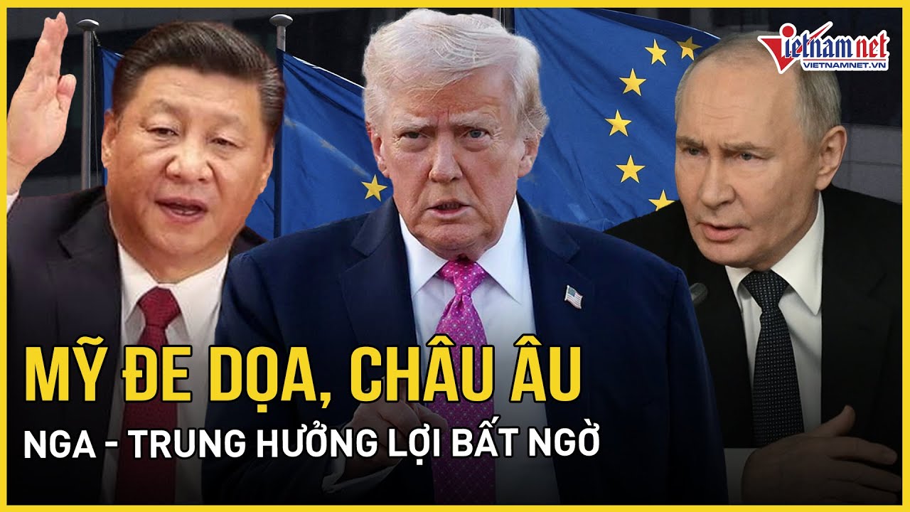 Mỹ đe dọa, châu Âu “chuyển hướng 180 độ”: EU quyết “chiến căng”, Nga - Trung hưởng lợi bất ngờ