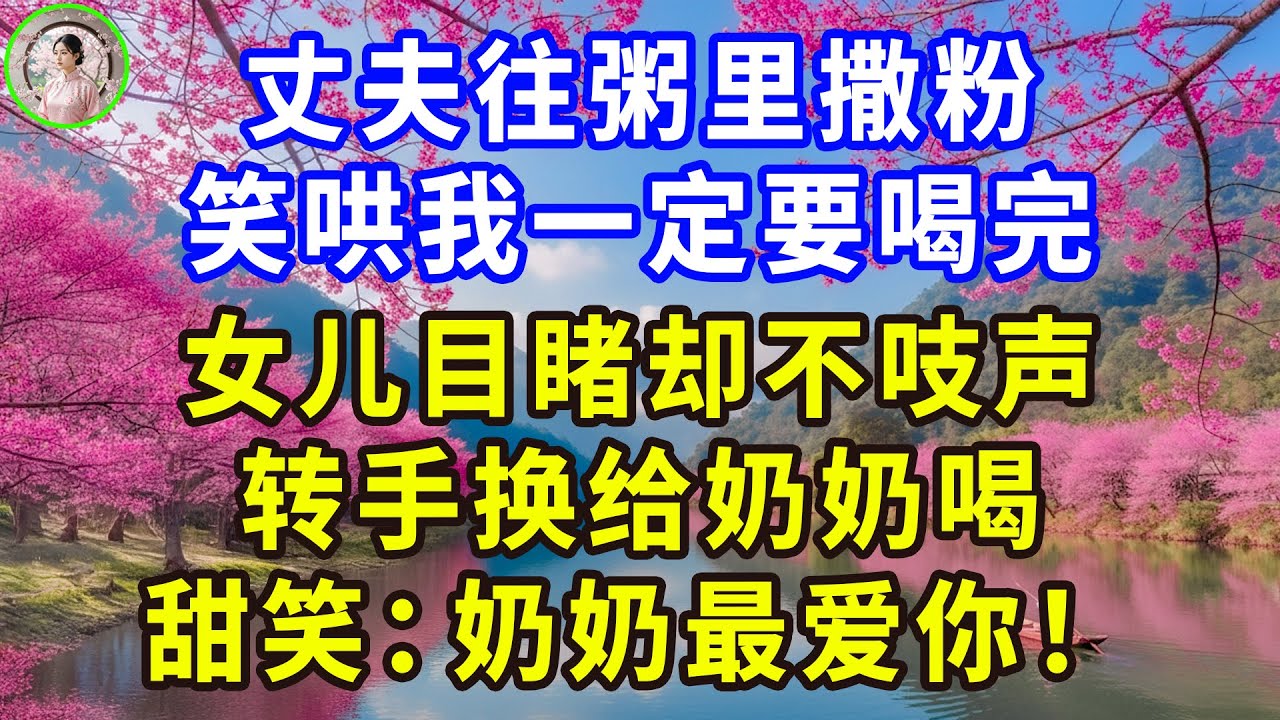 丈夫往粥里撒粉，笑哄我一定要喝完，女儿目睹却不吱声，转手换给奶奶喝，甜笑：奶奶最爱你！#感人故事 #人生哲学 #生活經驗 #情感故事 #故事