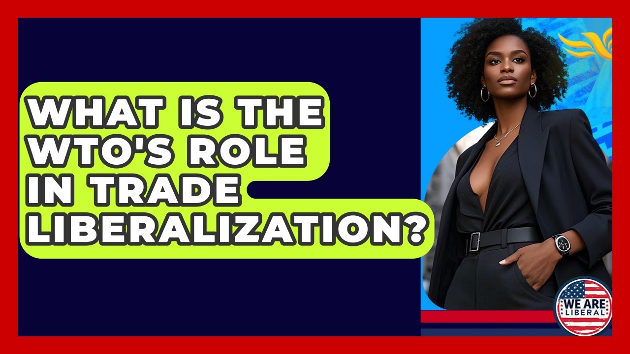 What Is The WTO's Role In Trade Liberalization? - We Are Liberal