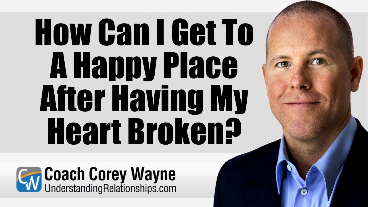 How Can I Get To A Happy Place After Having My Heart Broken?