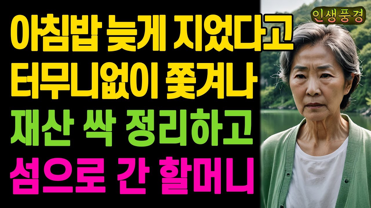 아침에 밥 늦게 지었다고 며느리에게 터무니없이 쫓겨나 재산 싹 정리하고 섬으로 간 할머니 노년의 삶의 지혜 행복한 노후생활 부모자식갈등 사연 이야기 오디오북