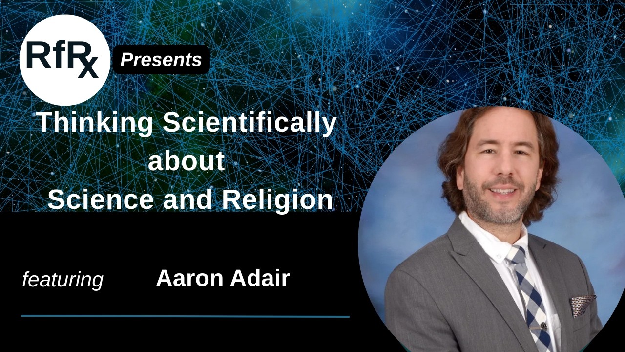 RfRx -Thinking Scientifically about Science and Religion, Featuring Dr. Aaron Adair