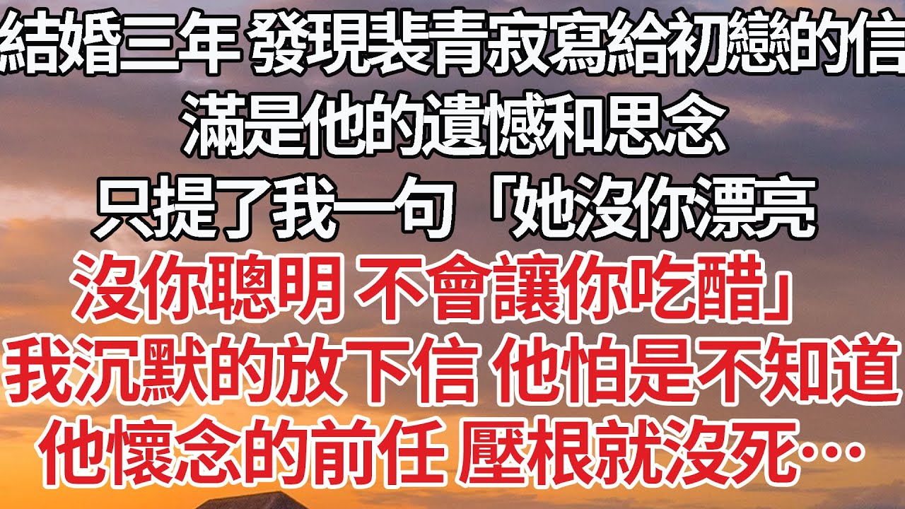 【完結】結婚三年 發現裴青寂寫給初戀的信，滿是他的遺憾和思念，只提了我一句「她沒你漂亮，沒你聰明 不會讓你吃醋」我沉默的放下信 他怕是不知道，他懷念的前任 壓根就沒死…#婚姻 #情感