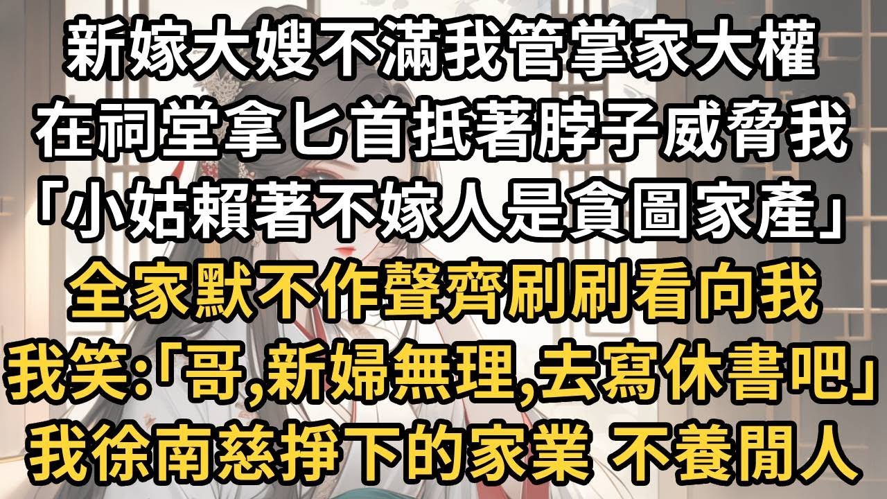 新嫁大嫂不滿我管掌家大權 ，在祠堂拿匕首抵著脖子威脅我 ，｢小姑賴著不嫁人是貪圖家產｣ ，全家默不作聲齊刷刷看向我 ，我笑:｢哥,新婦無理,去寫休書吧｣ ，我徐南慈掙下的家業 不養閒人#一世兩相依