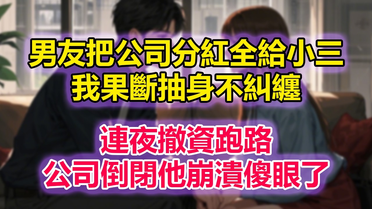 男友把公司分紅全給小三，我果斷抽身不糾纏，連夜撤資跑路，公司倒閉他崩潰傻眼了