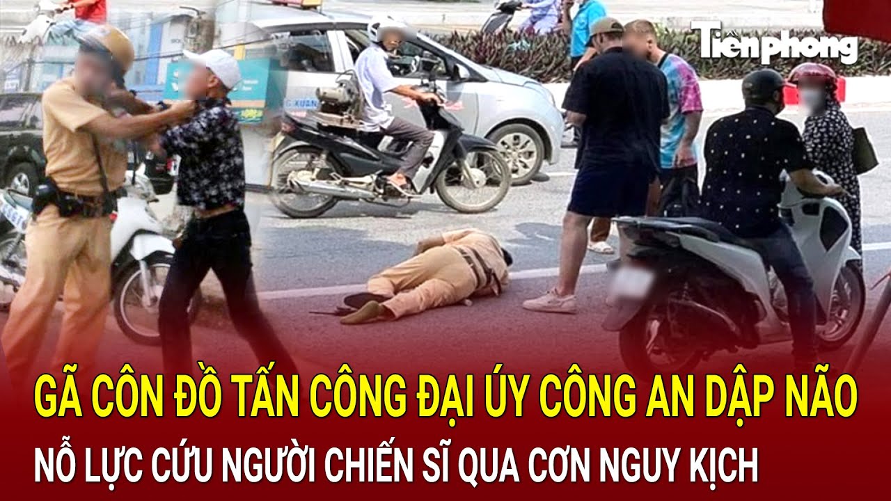 Bản tin thời sự: Gã côn đồ tấn công Đại úy Công an đến dập não, nỗ lực cứu nguy người chiến sĩ
