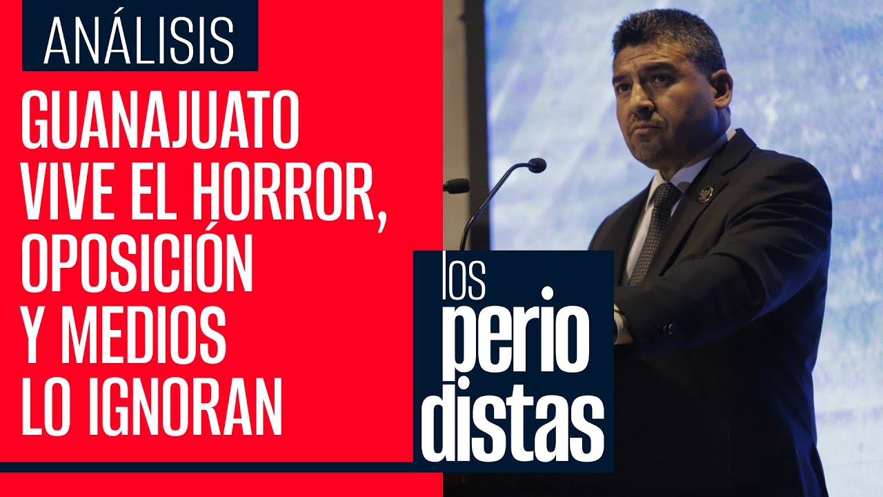 Guanajuato vive el horror, ¿por qué oposición y medios no voltean hacia allá?