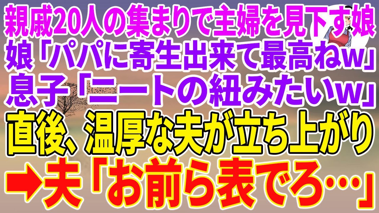 【スカッとする話】親戚20人の集まりで専業主婦の私を見下す娘「パパに寄生出来て最高ねw」息子「ニートの紐みたいw」直後、温厚な夫が立ち上がり→夫「お前ら表でろ」【朗読】【スカッと】