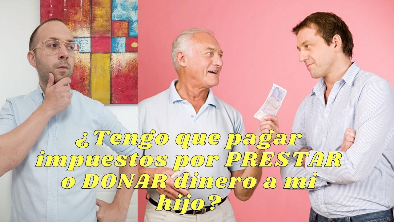¿TENGO QUE PAGAR IMPUESTOS POR PRESTAR O DONAR DINERO A MI HIJO?