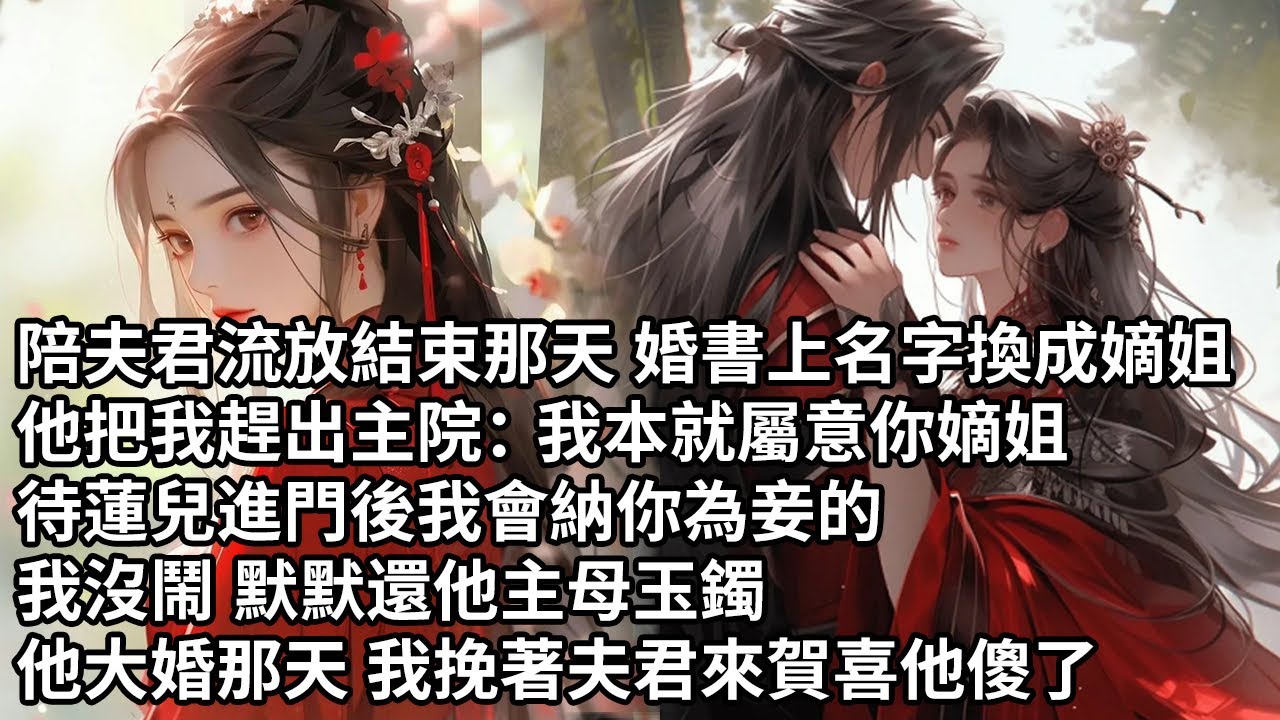 【一口氣看完】陪夫君流放結束那天 婚書上名字換成嫡姐，他把我趕出主院：我本就屬意你嫡姐，待蓮兒進門後我會納你為妾的，我沒鬧 默默還他主母玉鐲，他大婚那天 我挽著夫君來賀喜他傻了