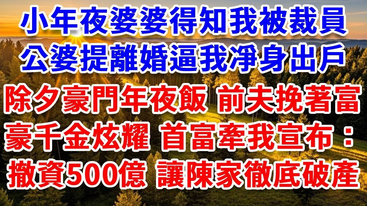 小年夜婆婆得知我被裁員，公婆提離婚逼我凈身出戶。除夕豪門年夜飯，前夫挽著富豪千金炫耀，首富牽我宣布：撤資500億，讓陳家徹底破產！#思妤說故事#為人處世#生活經驗#情感故事#晚年哲理#說故事#完結文