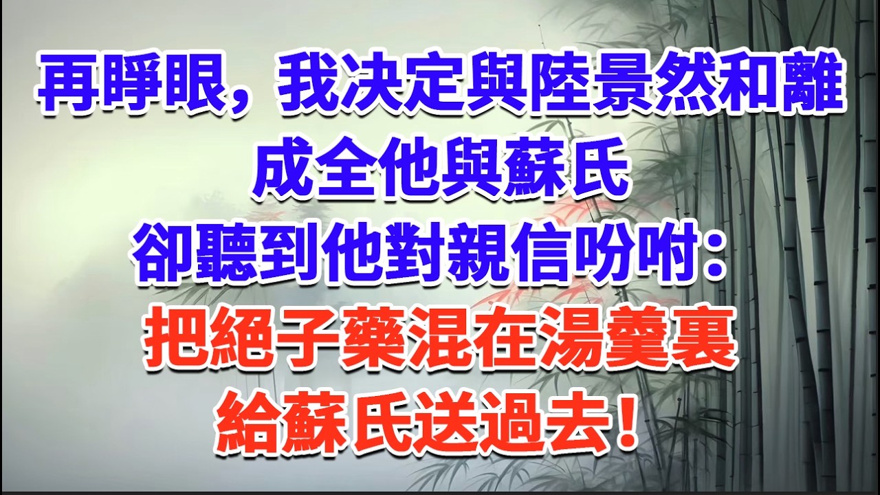 再睜眼，我决定與陸景然和離，成全他與蘇氏，卻聽到他對親信吩咐：把絕子藥混在湯羹裏，給蘇氏送過去！#一口气看完 #完结爽文#宫墙往事#古言#大女主#甜宠#宫斗