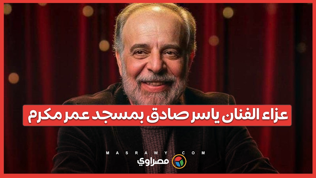 عزاء الفنان ياسر صادق بمسجد عمر مكرم