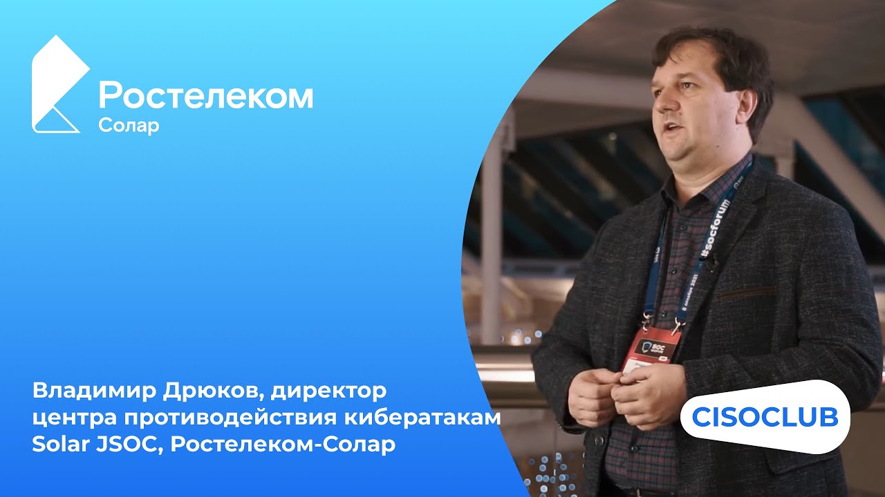 SOC-ФОРУМ: Владимир Дрюков, директор центра противодействия кибератакам Solar JSOC, Ростелеком-Солар