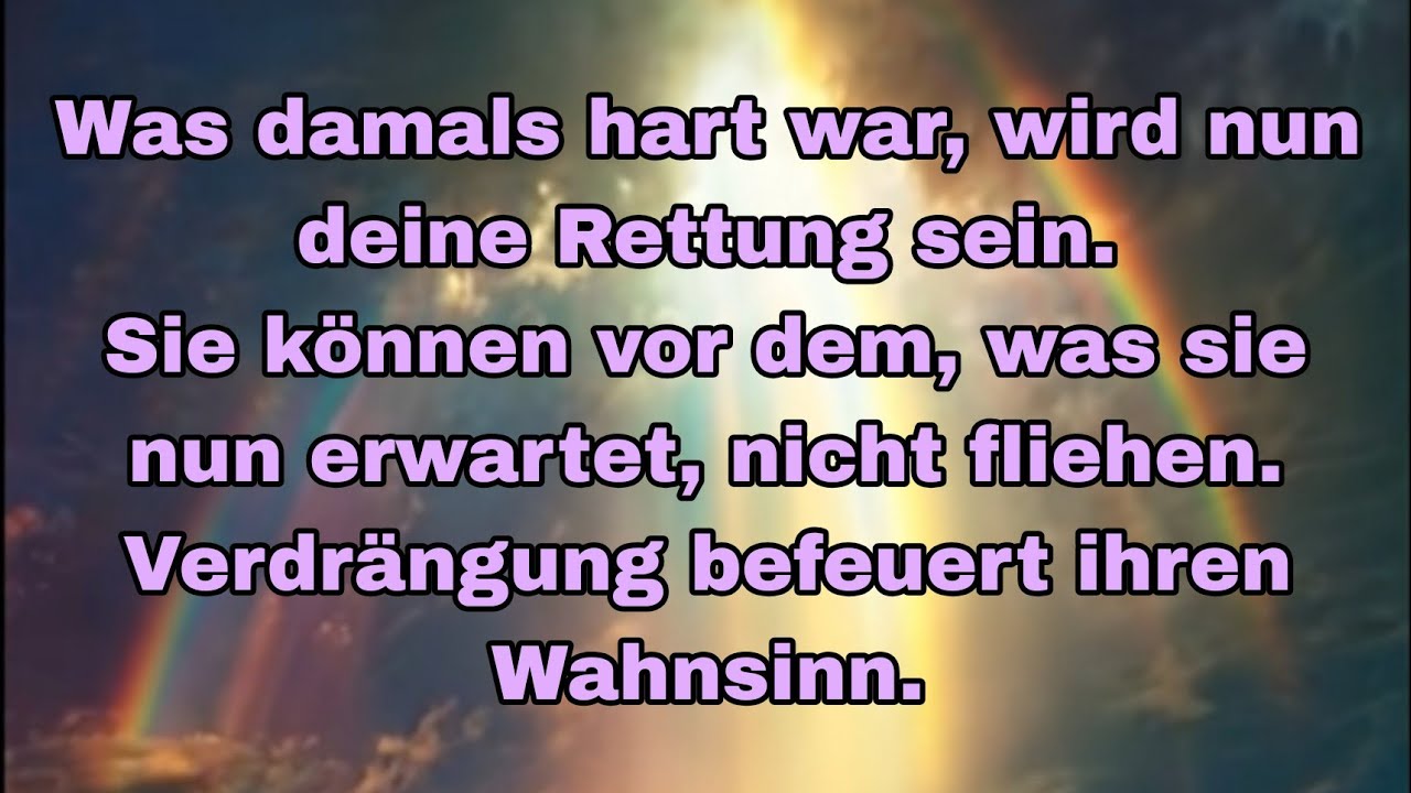 Was damals hart war ist nun deine Rettung. Sie können vor dem was jetzt kommt nicht fliehen.
