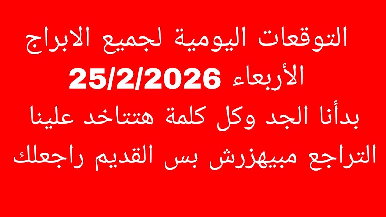 التوقعات اليومية لجميع الابراج//الأربعاء 25/2/2026//بدأنا الجد وكل كلمة هتتاخد علينا التراجع مبيهزرش