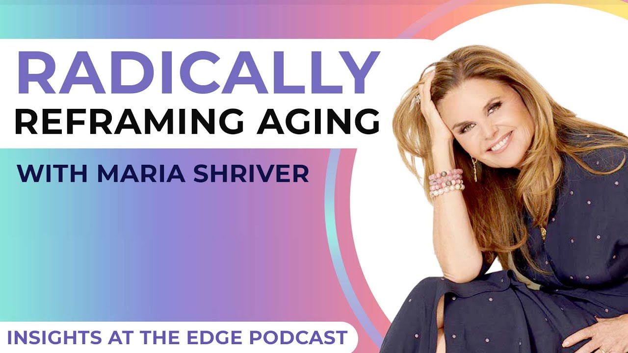 Radically Reframing Aging with Maria Shriver - Insights at the Edge