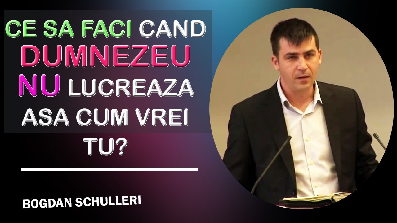 Bogdan Schulleri - Ce sa faci cand Dumnezeu nu lucreaza asa cum vrei tu?
