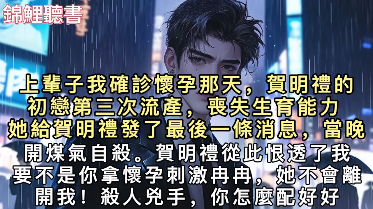 上輩子我確診懷孕那天，賀明禮的初戀第三次流產，喪失生育能力。她給賀明禮發了最後一條消息，當晚開煤氣自殺。賀明禮從此恨透了我，「要不是你拿懷孕刺激冉冉，她不會離開我！」